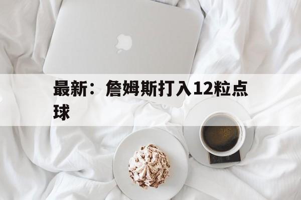 最新：詹姆斯打入12粒点球(最新詹姆斯打入12粒点球视频)